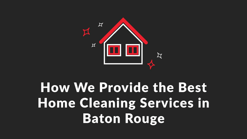 How We Provide the Best Home Cleaning Services in Baton Rouge