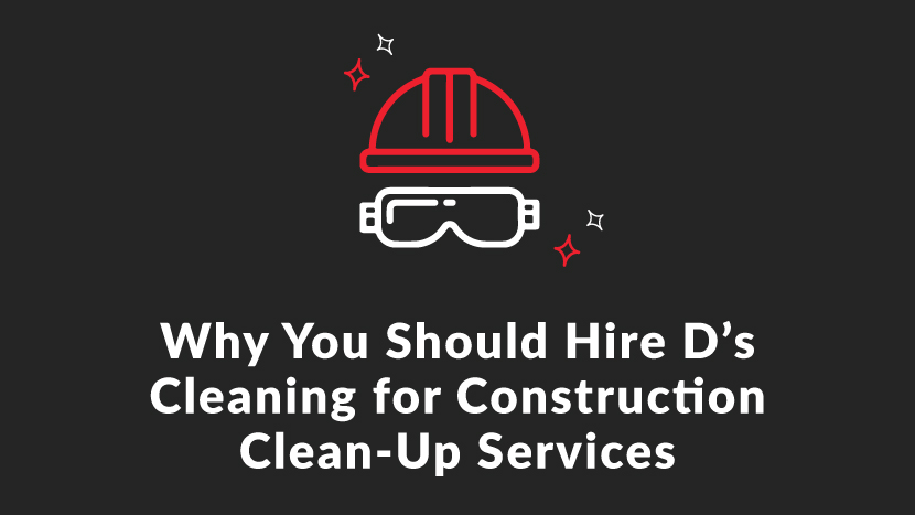 Why You Should Hire D's Cleaning for Construction Clean-Up Services